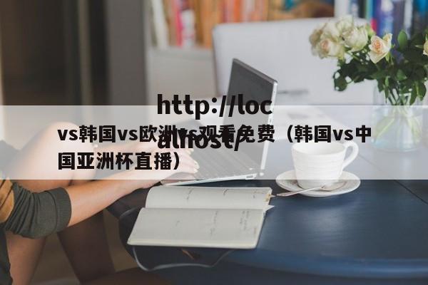 vs韩国vs欧洲vs观看免费（韩国vs中国亚洲杯直播）